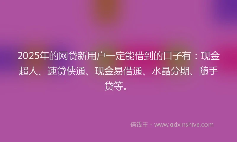 2025年的网贷新用户一定能借到的口子有：现金超人、速贷侠通、现金易借通、水晶分期、随手贷等。