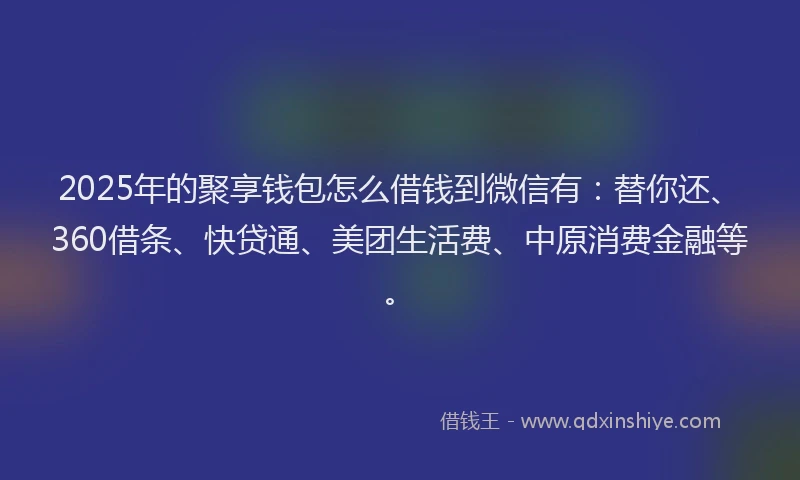 2025年的聚享钱包怎么借钱到微信有：替你还、360借条、快贷通、美团生活费、中原消费金融等。
