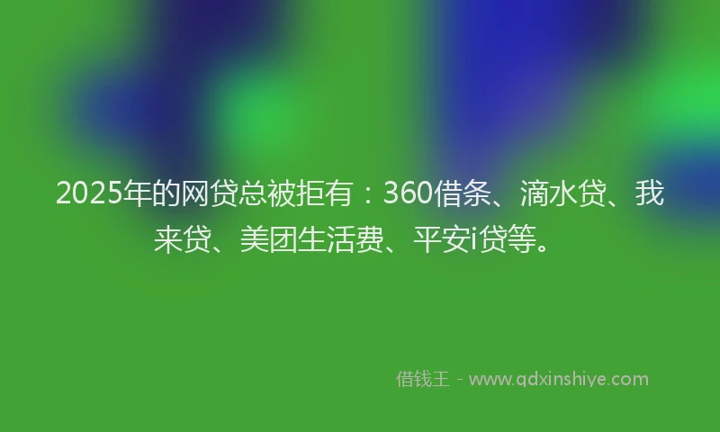 2025年的网贷总被拒有：360借条、滴水贷、我来贷、美团生活费、平安i贷等。