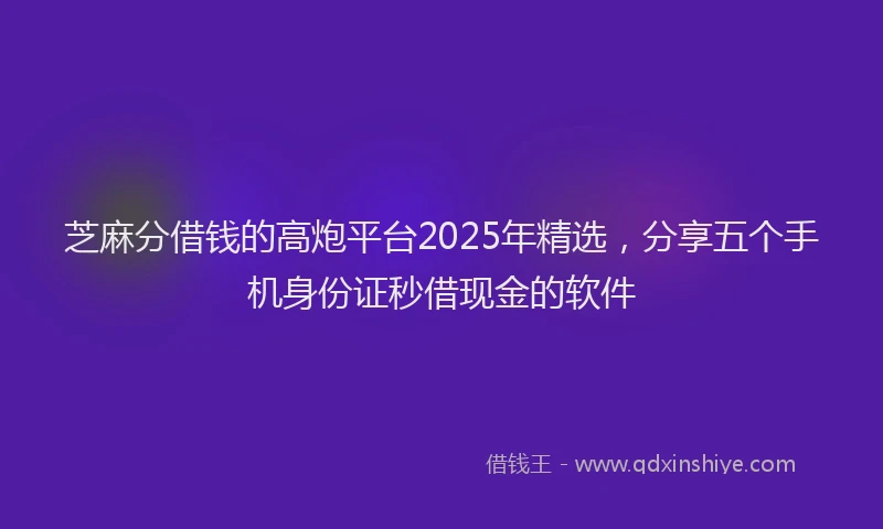 芝麻分借钱的高炮平台2025年精选，分享五个手机身份证秒借现金的软件