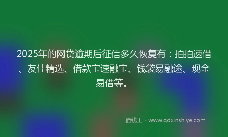 2025年的网贷逾期后征信多久恢复有：拍拍速借、友佳精选、借款宝速融宝、钱袋易融途、现金易借等。