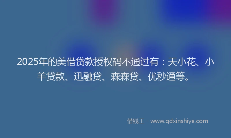 2025年的美借贷款授权码不通过有：天小花、小羊贷款、迅融贷、森森贷、优秒通等。