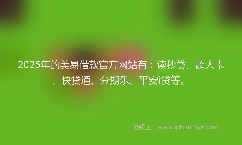2025年的美易借款官方网站有：读秒贷、超人卡、快贷通、分期乐、平安i贷等。