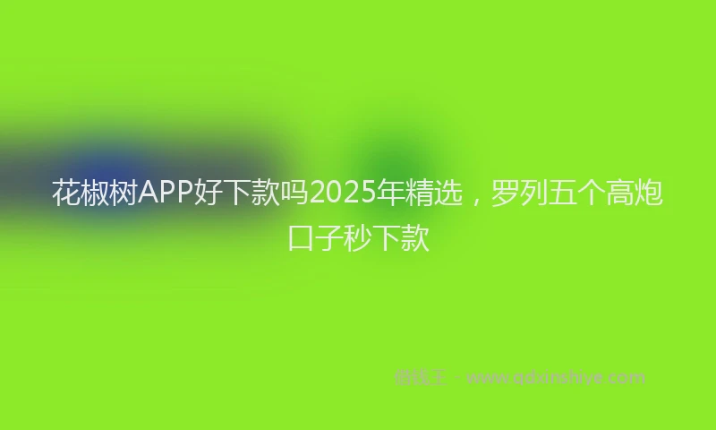 花椒树APP好下款吗2025年精选，罗列五个高炮口子秒下款