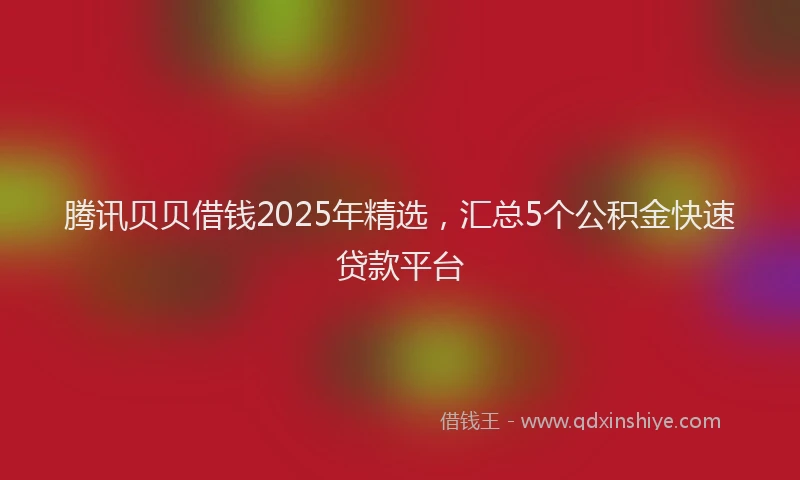 腾讯贝贝借钱2025年精选，汇总5个公积金快速贷款平台
