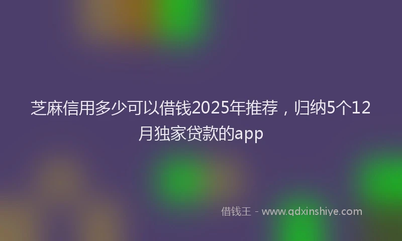 芝麻信用多少可以借钱2025年推荐，归纳5个12月独家贷款的app