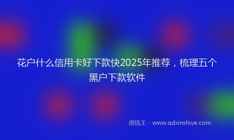 花户什么信用卡好下款快2025年推荐，梳理五个黑户下款软件