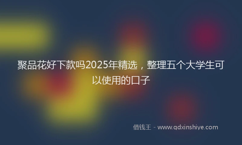 聚品花好下款吗2025年精选，整理五个大学生可以使用的口子