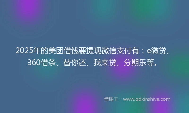 2025年的美团借钱要提现微信支付有：e微贷、360借条、替你还、我来贷、分期乐等。