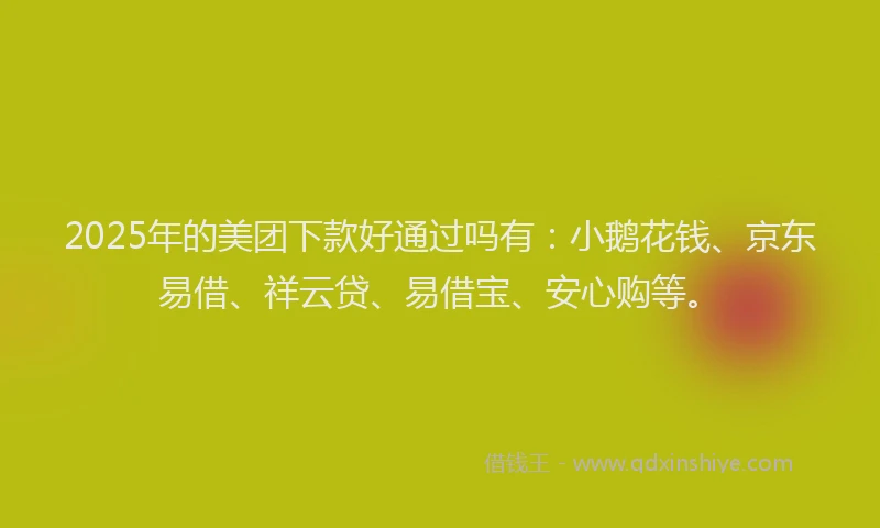 2025年的美团下款好通过吗有：小鹅花钱、京东易借、祥云贷、易借宝、安心购等。
