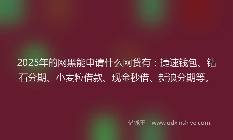 2025年的网黑能申请什么网贷有：捷速钱包、钻石分期、小麦粒借款、现金秒借、新浪分期等。