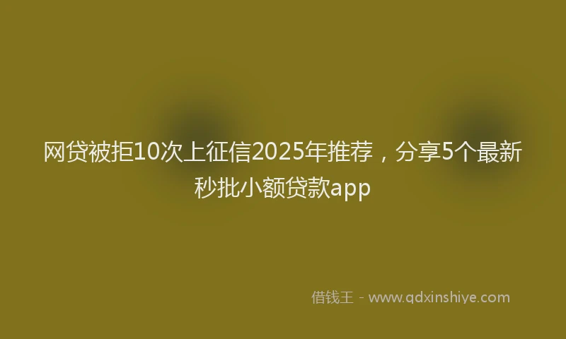 网贷被拒10次上征信2025年推荐，分享5个最新秒批小额贷款app