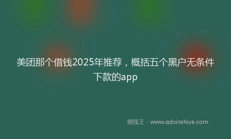 美团那个借钱2025年推荐，概括五个黑户无条件下款的app