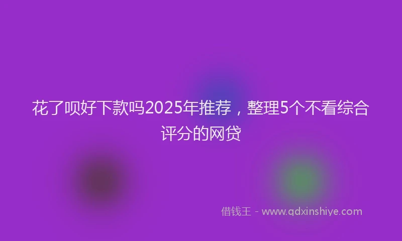 花了呗好下款吗2025年推荐，整理5个不看综合评分的网贷