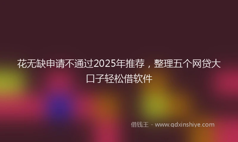 花无缺申请不通过2025年推荐，整理五个网贷大口子轻松借软件