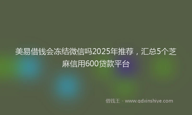 美易借钱会冻结微信吗2025年推荐，汇总5个芝麻信用600贷款平台