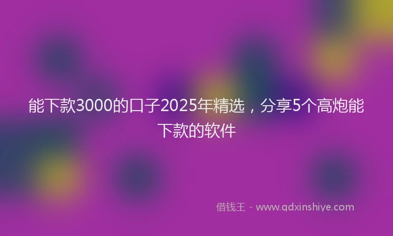 能下款3000的口子2025年精选，分享5个高炮能下款的软件