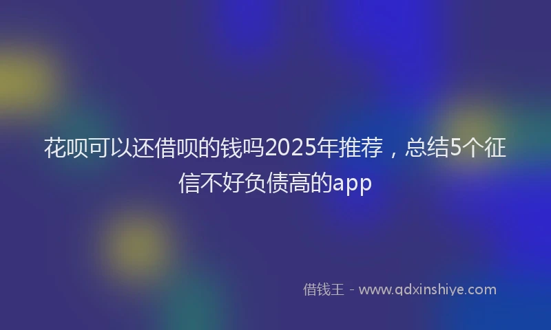 花呗可以还借呗的钱吗2025年推荐，总结5个征信不好负债高的app
