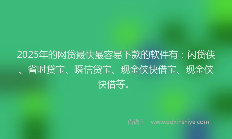 2025年的网贷最快最容易下款的软件有：闪贷侠、省时贷宝、瞬信贷宝、现金侠快借宝、现金侠快借等。