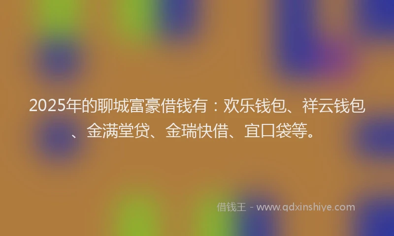 2025年的聊城富豪借钱有：欢乐钱包、祥云钱包、金满堂贷、金瑞快借、宜口袋等。
