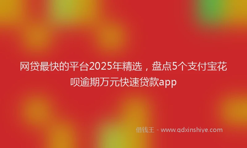 网贷最快的平台2025年精选，盘点5个支付宝花呗逾期万元快速贷款app