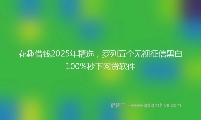 花趣借钱2025年精选，罗列五个无视征信黑白100%秒下网贷软件