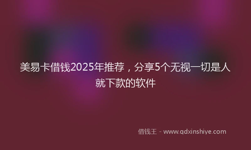美易卡借钱2025年推荐，分享5个无视一切是人就下款的软件