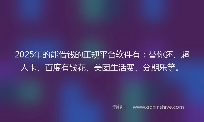 2025年的能借钱的正规平台软件有：替你还、超人卡、百度有钱花、美团生活费、分期乐等。