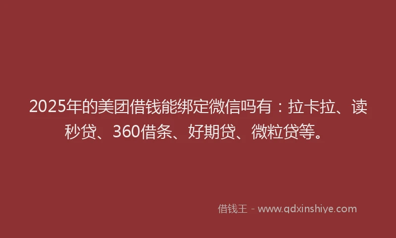 2025年的美团借钱能绑定微信吗有：拉卡拉、读秒贷、360借条、好期贷、微粒贷等。