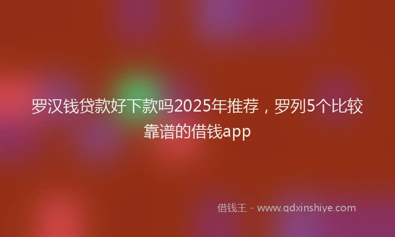 罗汉钱贷款好下款吗2025年推荐，罗列5个比较靠谱的借钱app