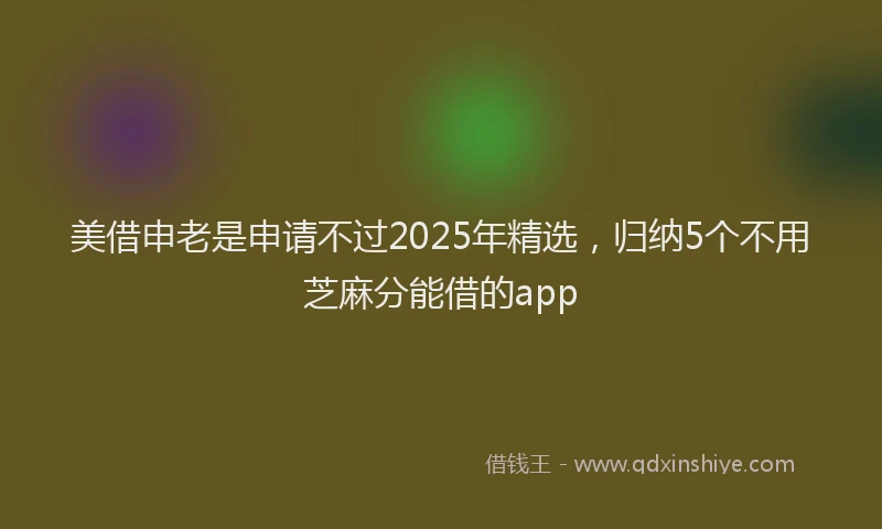 美借申老是申请不过2025年精选，归纳5个不用芝麻分能借的app