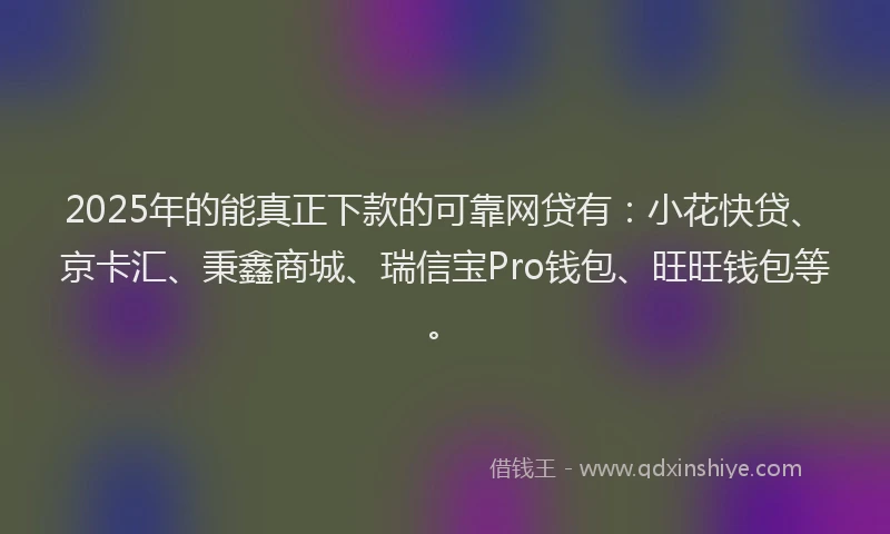 2025年的能真正下款的可靠网贷有：小花快贷、京卡汇、秉鑫商城、瑞信宝Pro钱包、旺旺钱包等。
