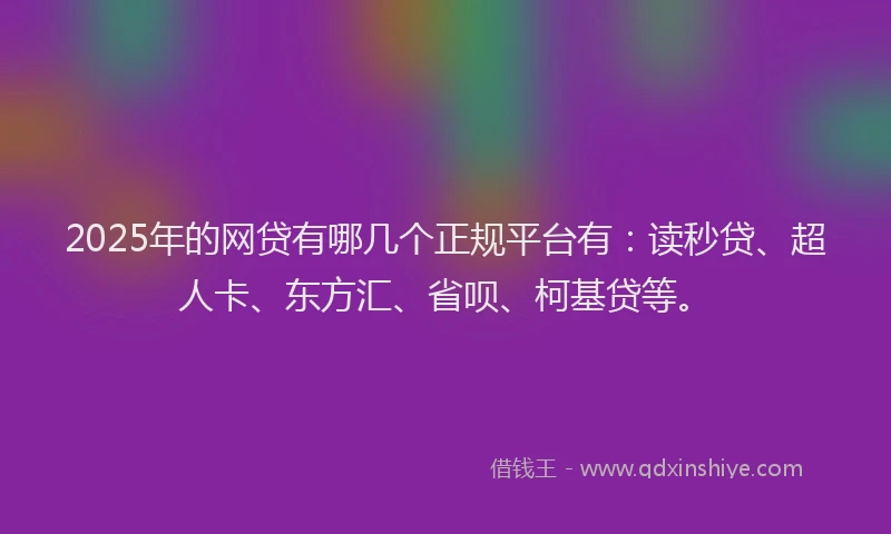 2025年的网贷有哪几个正规平台有：读秒贷、超人卡、东方汇、省呗、柯基贷等。