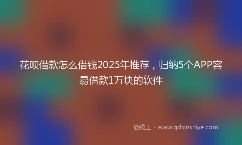 花呗借款怎么借钱2025年推荐，归纳5个APP容易借款1万块的软件