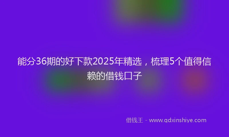 能分36期的好下款2025年精选，梳理5个值得信赖的借钱口子