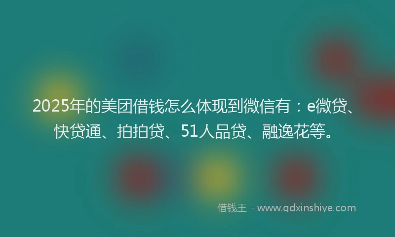 2025年的美团借钱怎么体现到微信有：e微贷、快贷通、拍拍贷、51人品贷、融逸花等。