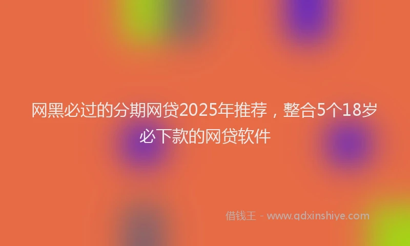 网黑必过的分期网贷2025年推荐，整合5个18岁必下款的网贷软件