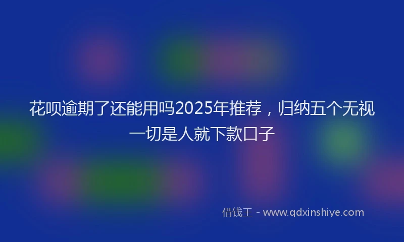 花呗逾期了还能用吗2025年推荐，归纳五个无视一切是人就下款口子