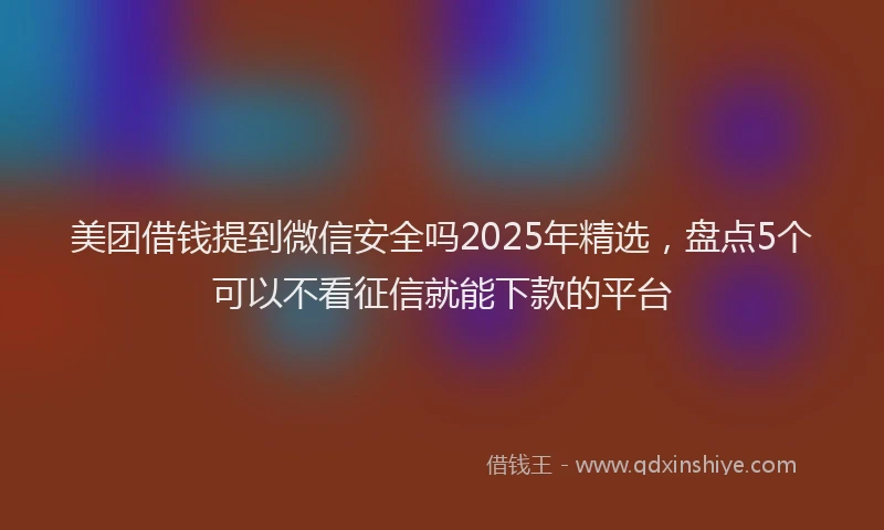 美团借钱提到微信安全吗2025年精选，盘点5个可以不看征信就能下款的平台