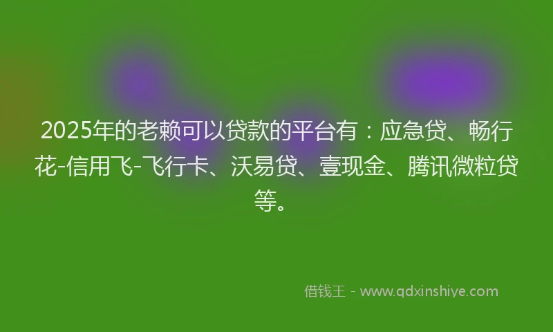 2025年的老赖可以贷款的平台有：应急贷、畅行花-信用飞-飞行卡、沃易贷、壹现金、腾讯微粒贷等。