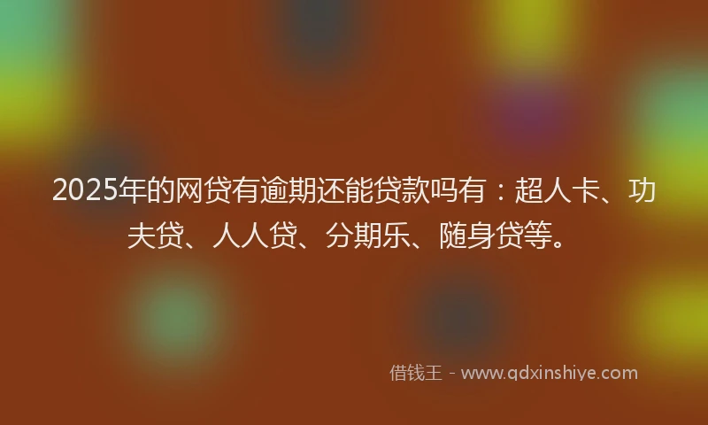2025年的网贷有逾期还能贷款吗有：超人卡、功夫贷、人人贷、分期乐、随身贷等。