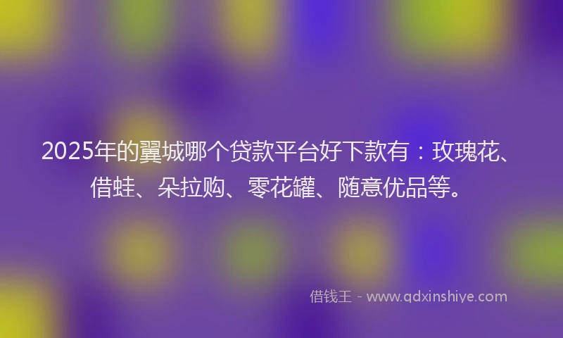 2025年的翼城哪个贷款平台好下款有：玫瑰花、借蛙、朵拉购、零花罐、随意优品等。