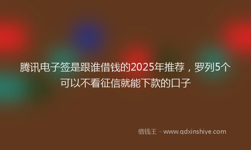 腾讯电子签是跟谁借钱的2025年推荐，罗列5个可以不看征信就能下款的口子
