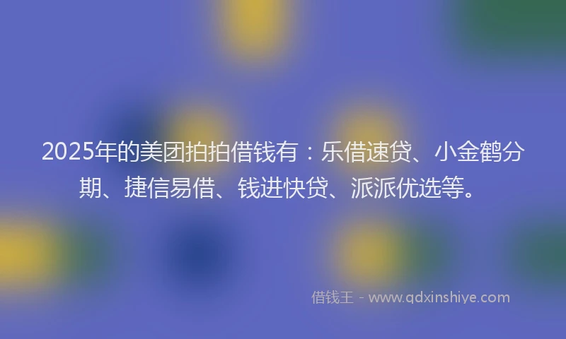 2025年的美团拍拍借钱有：乐借速贷、小金鹤分期、捷信易借、钱进快贷、派派优选等。