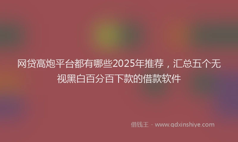 网贷高炮平台都有哪些2025年推荐，汇总五个无视黑白百分百下款的借款软件
