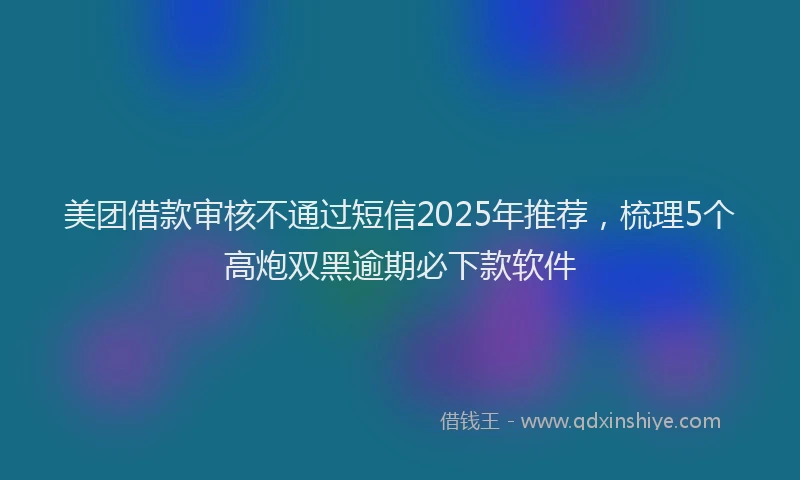 美团借款审核不通过短信2025年推荐，梳理5个高炮双黑逾期必下款软件