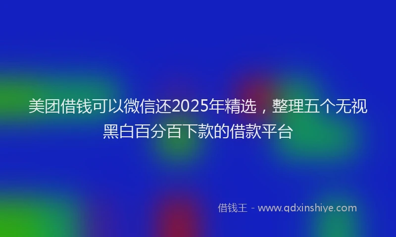 美团借钱可以微信还2025年精选，整理五个无视黑白百分百下款的借款平台