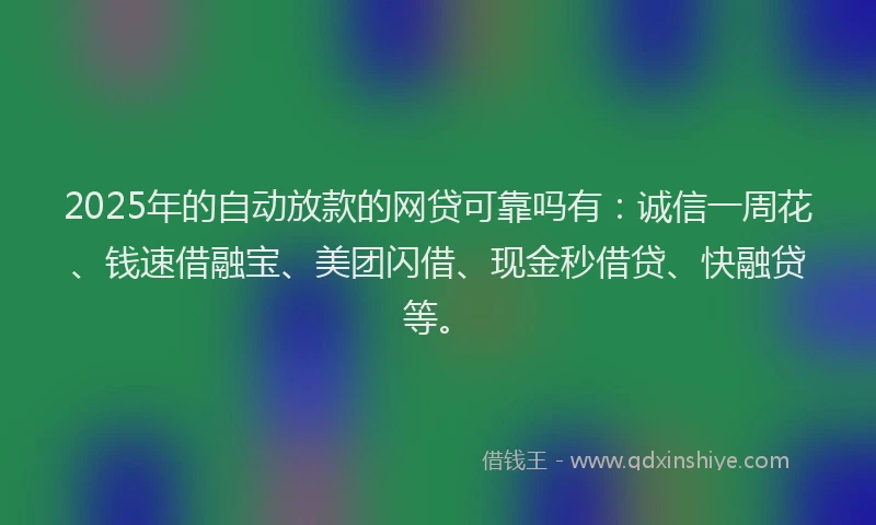 2025年的自动放款的网贷可靠吗有：诚信一周花、钱速借融宝、美团闪借、现金秒借贷、快融贷等。