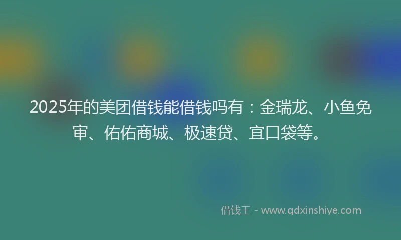2025年的美团借钱能借钱吗有：金瑞龙、小鱼免审、佑佑商城、极速贷、宜口袋等。