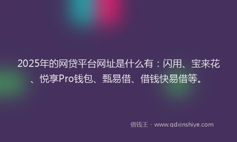 2025年的网贷平台网址是什么有：闪用、宝来花、悦享Pro钱包、甄易借、借钱快易借等。